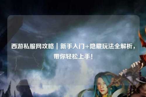 西游私服网攻略｜新手入门+隐藏玩法全解析，带你轻松上手！